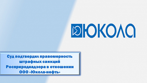 Суд подтвердил правомерность штрафных санкций Росприроднадзора в отношении ООО «Юкола-нефть»